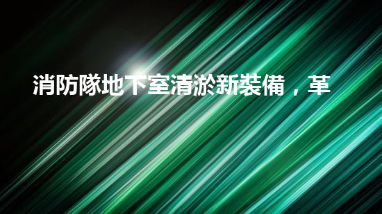 消防隊地下室清淤新裝備，革新讓安全更卓越！
